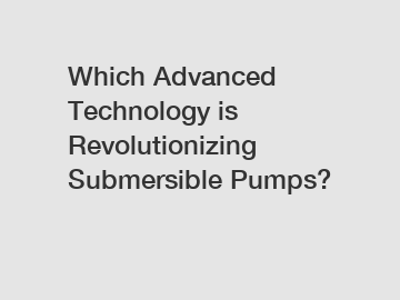 Which Advanced Technology is Revolutionizing Submersible Pumps?