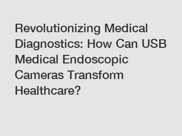 Revolutionizing Medical Diagnostics: How Can USB Medical Endoscopic Cameras Transform Healthcare?