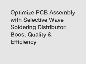 Optimize PCB Assembly with Selective Wave Soldering Distributor: Boost Quality & Efficiency