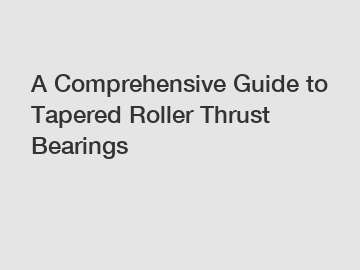 A Comprehensive Guide to Tapered Roller Thrust Bearings
