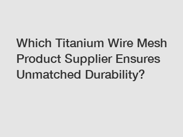 Which Titanium Wire Mesh Product Supplier Ensures Unmatched Durability?