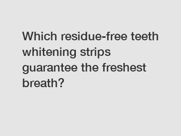 Which residue-free teeth whitening strips guarantee the freshest breath?