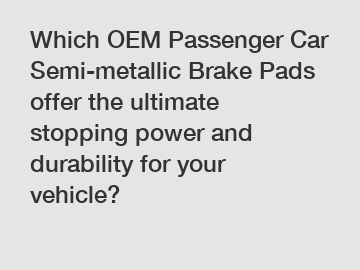 Which OEM Passenger Car Semi-metallic Brake Pads offer the ultimate stopping power and durability for your vehicle?
