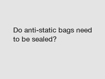 Do anti-static bags need to be sealed?