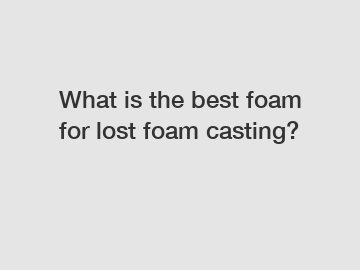 What is the best foam for lost foam casting?