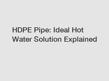 HDPE Pipe: Ideal Hot Water Solution Explained