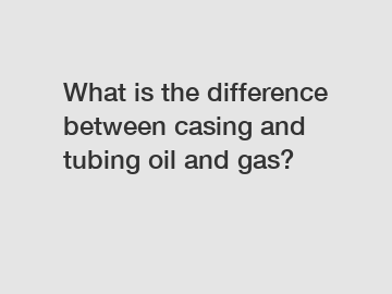 What is the difference between casing and tubing oil and gas?