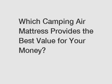 Which Camping Air Mattress Provides the Best Value for Your Money?