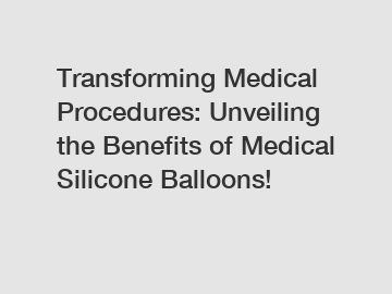 Transforming Medical Procedures: Unveiling the Benefits of Medical Silicone Balloons!