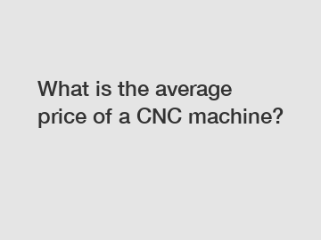 What is the average price of a CNC machine?