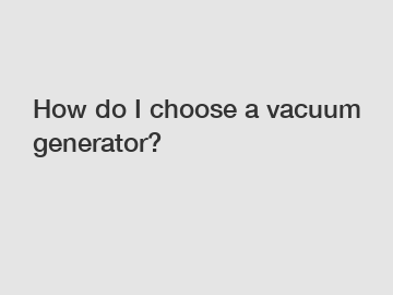 How do I choose a vacuum generator?