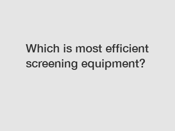 Which is most efficient screening equipment?