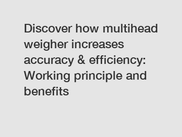 Discover how multihead weigher increases accuracy & efficiency: Working principle and benefits
