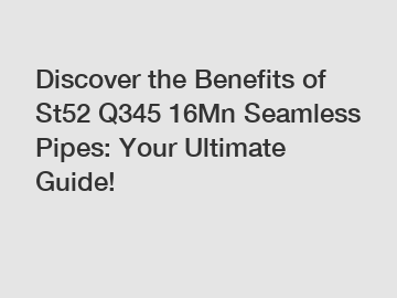 Discover the Benefits of St52 Q345 16Mn Seamless Pipes: Your Ultimate Guide!