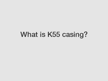 What is K55 casing?