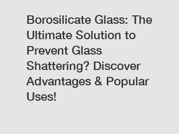 Borosilicate Glass: The Ultimate Solution to Prevent Glass Shattering? Discover Advantages & Popular Uses!