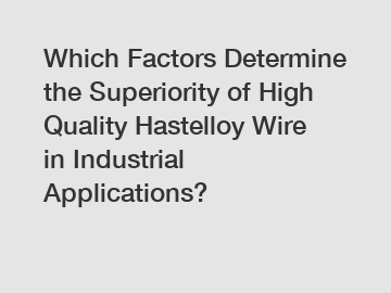 Which Factors Determine the Superiority of High Quality Hastelloy Wire in Industrial Applications?