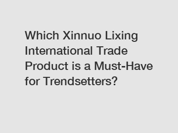 Which Xinnuo Lixing International Trade Product is a Must-Have for Trendsetters?