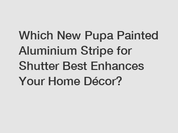 Which New Pupa Painted Aluminium Stripe for Shutter Best Enhances Your Home Décor?