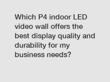 Which P4 indoor LED video wall offers the best display quality and durability for my business needs?