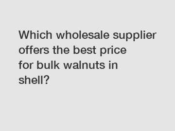 Which wholesale supplier offers the best price for bulk walnuts in shell?