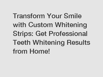 Transform Your Smile with Custom Whitening Strips: Get Professional Teeth Whitening Results from Home!