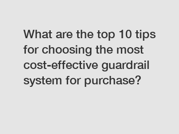 What are the top 10 tips for choosing the most cost-effective guardrail system for purchase?
