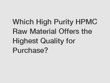 Which High Purity HPMC Raw Material Offers the Highest Quality for Purchase?
