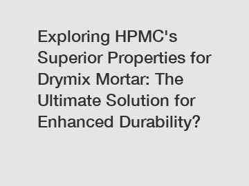 Exploring HPMC's Superior Properties for Drymix Mortar: The Ultimate Solution for Enhanced Durability?