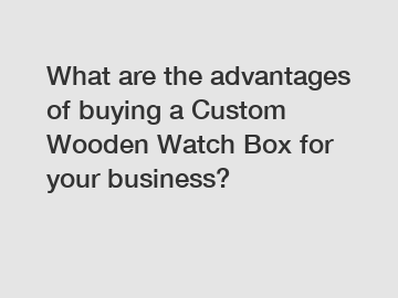 What are the advantages of buying a Custom Wooden Watch Box for your business?