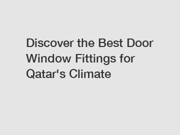 Discover the Best Door Window Fittings for Qatar's Climate