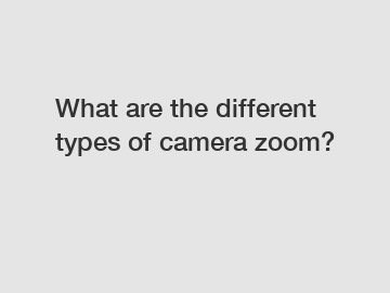 What are the different types of camera zoom?