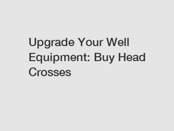 Upgrade Your Well Equipment: Buy Head Crosses