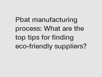 Pbat manufacturing process: What are the top tips for finding eco-friendly suppliers?