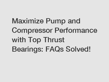 Maximize Pump and Compressor Performance with Top Thrust Bearings: FAQs Solved!