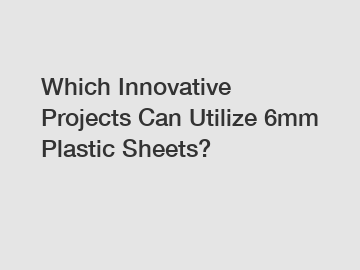 Which Innovative Projects Can Utilize 6mm Plastic Sheets?