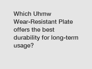 Which Uhmw Wear-Resistant Plate offers the best durability for long-term usage?