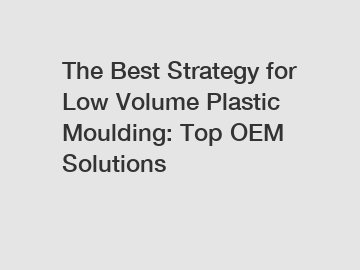 The Best Strategy for Low Volume Plastic Moulding: Top OEM Solutions