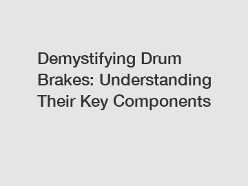 Demystifying Drum Brakes: Understanding Their Key Components