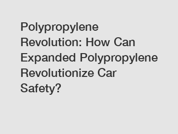 Polypropylene Revolution: How Can Expanded Polypropylene Revolutionize Car Safety?