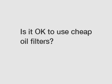 Is it OK to use cheap oil filters?