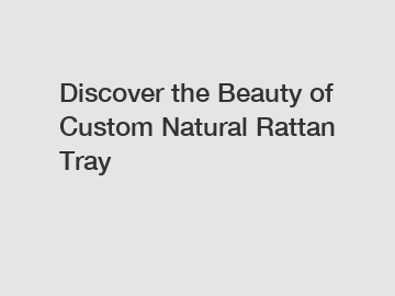 Discover the Beauty of Custom Natural Rattan Tray