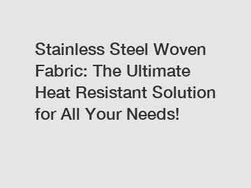 Stainless Steel Woven Fabric: The Ultimate Heat Resistant Solution for All Your Needs!