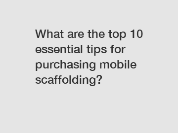 What are the top 10 essential tips for purchasing mobile scaffolding?