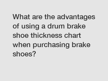 What are the advantages of using a drum brake shoe thickness chart when purchasing brake shoes?