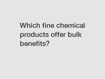 Which fine chemical products offer bulk benefits?