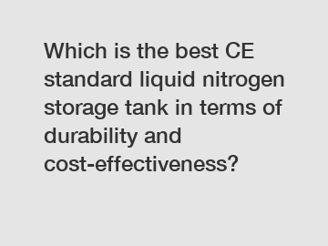 Which is the best CE standard liquid nitrogen storage tank in terms of durability and cost-effectiveness?