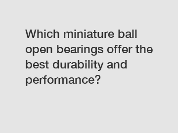 Which miniature ball open bearings offer the best durability and performance?
