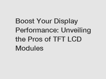 Boost Your Display Performance: Unveiling the Pros of TFT LCD Modules