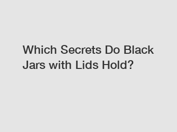 Which Secrets Do Black Jars with Lids Hold?